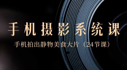 【副业8777期】0基础-手机摄影系统课,手机拍出静物美食大片-齐力副业