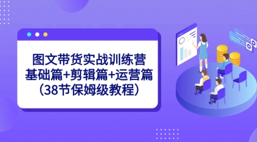 【副业8784期】图文带货实战训练营：基础篇+剪辑篇+运营篇（38节保姆级教程）-知行副业网