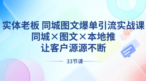 【副业8788期】实体老板 同城图文爆单引流实战课，同城×图文×本地推，让客户源源不断-齐力副业