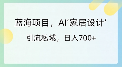 【副业8795期】蓝海项目，AI‘家居设计’ 引流私域，日入700+-齐力副业