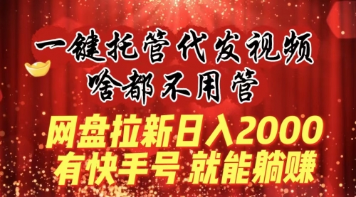 【副业8805期】一键托管代发视频，啥都不用管，网盘拉新日入2000+，有快手号就能躺赚-齐力副业