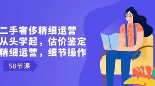 【副业8849期】二手奢侈精细运营从头学起,估价鉴定,精细运营,细节操作(58节)-齐力副业