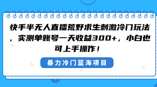 【副业8856期】快手半无人直播荒野求生刺激冷门玩法，实测单账号一天收益300+-齐力副业