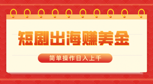 【副业8858期】短剧出海赚美金，简单操作日入上千-齐力副业
