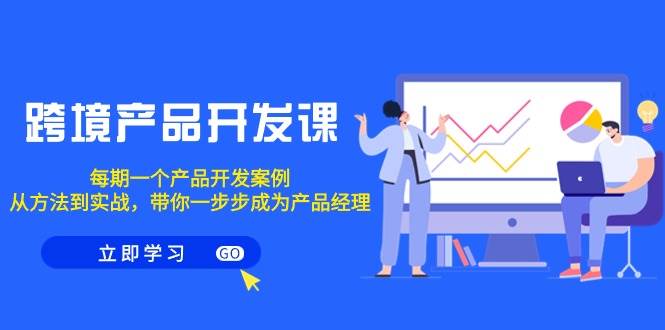 跨境产品-开发课，每期一个产品开发案例，从方法到实战，带你成为产品经理-齐力副业