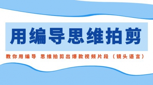 【副业8866期】用编导的思维拍剪，教你用编导 思维拍剪出爆款视频片段（镜头语言）-齐力副业