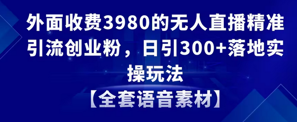 【副业8884期】无人直播精准引流创业粉，日引300+落地实操玩法【全套语音素材】-齐力副业