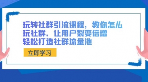 【副业8890期】玩转社群 引流课程，教你怎么玩社群，让用户裂变倍增，轻松打造社群流量池-齐力副业