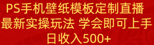 【副业8896期】PS手机壁纸模板定制直播 最新实操玩法 学会即可上手 日收入500+-齐力副业