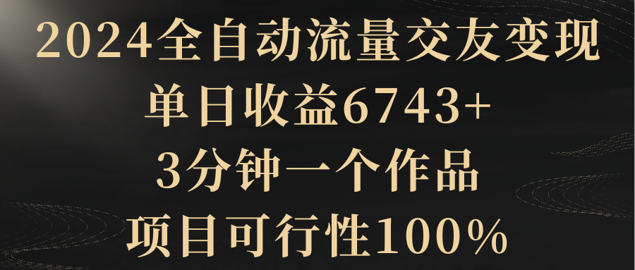 【副业8931期】2024全自动流量交友变现，单日收益6743+-齐力副业