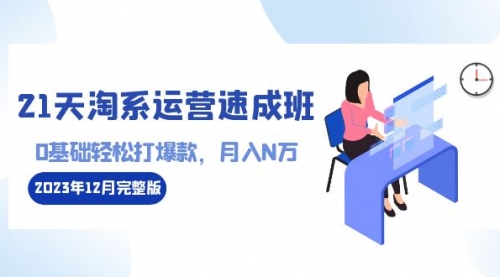 【副业8961期】21天淘系运营-速成班2023年12月完整版：0基础轻松打爆款，月入N万-110节课-齐力副业