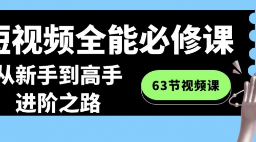 【副业8984期】短视频-全能必修课程：从新手到高手进阶之路（63节视频课）-齐力副业