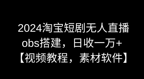 【副业9007期】2024淘宝短剧无人直播3.0，obs搭建，日收一万+，【视频教程，附素材软件】-齐力副业