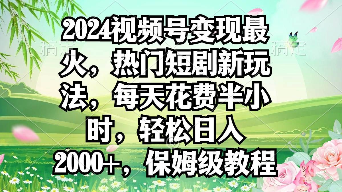 2024视频号变现最火，热门短剧新玩法，每天花费半小时，轻松日入2000+，...-齐力副业