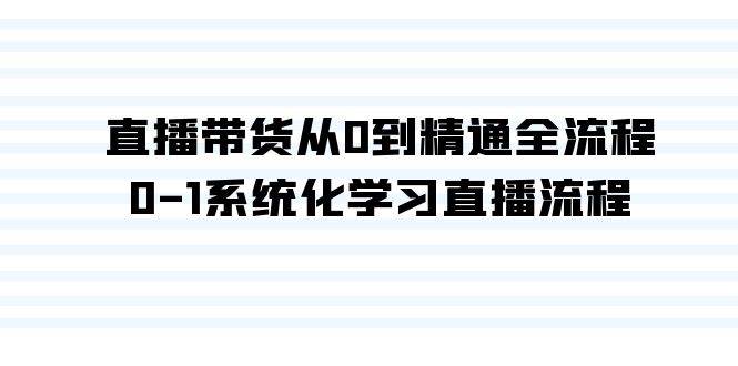 直播带货从0到精通全流程,0-1系统化学习直播流程(35节课)-齐力副业