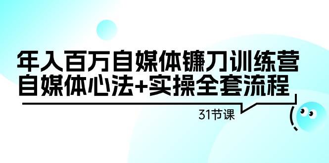 年入百万自媒体镰刀训练营：自媒体心法+实操全套流程（31节课）-齐力副业