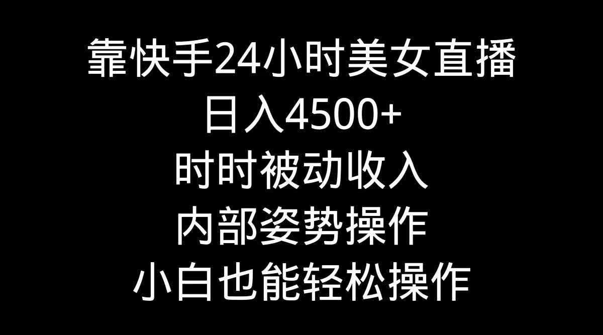 靠快手24小时美女直播，日入4500+，时时被动收入，内部姿势操作，小白也…-齐力副业