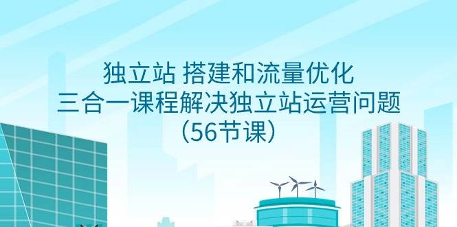 独立站 搭建和流量优化，三合一课程解决独立站运营问题（56节课）-齐力副业