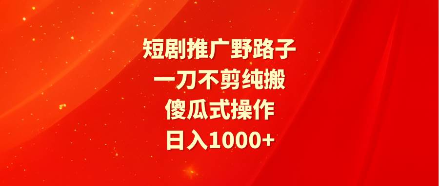 短剧推广野路子，一刀不剪纯搬运，傻瓜式操作，日入1000+-齐力副业