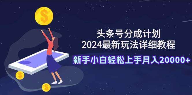 头条号分成计划：2024最新玩法详细教程，新手小白轻松上手月入20000+-齐力副业