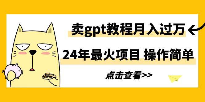 24年最火项目，卖gpt教程月入过万，操作简单-齐力副业