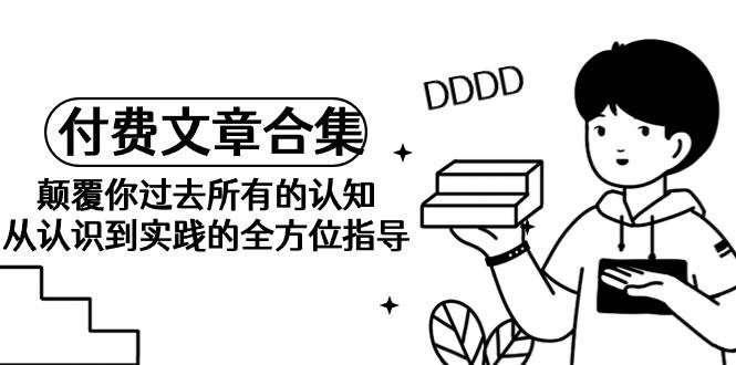 《某公众号付费文章合集》颠覆你过去所有的认知 从认识到实践的全方位指导-齐力副业