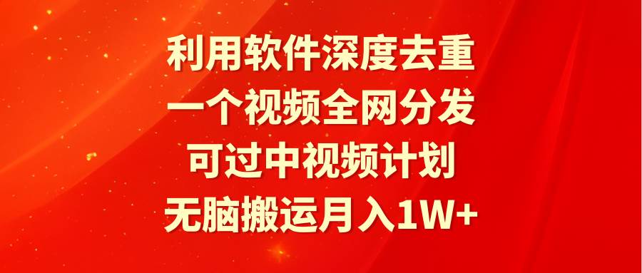利用软件深度去重，一个视频全网分发，可过中视频计划，无脑搬运月入1W+-齐力副业
