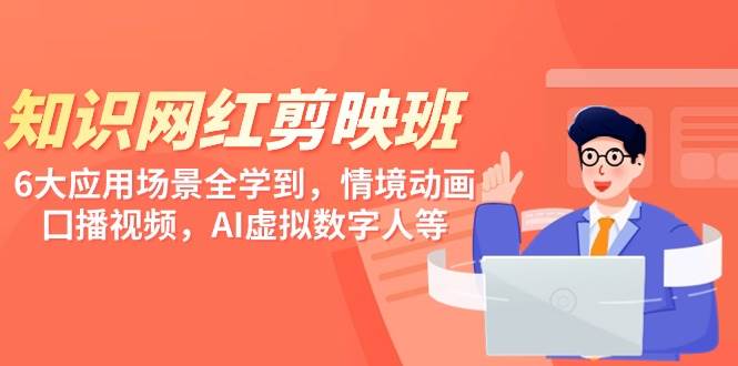 知识 网红剪映班，6大应用 场景全学到，情境动画，囗播视频，AI虚拟数字人-齐力副业