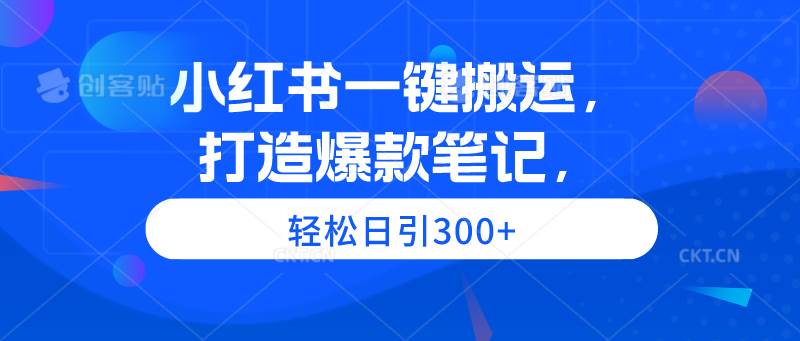 小红书一键搬运，打造爆款笔记，轻松日引300+-齐力副业