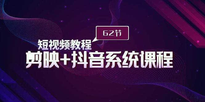 短视频教程之剪映+抖音系统课程，剪映全系统教学（62节课）-齐力副业