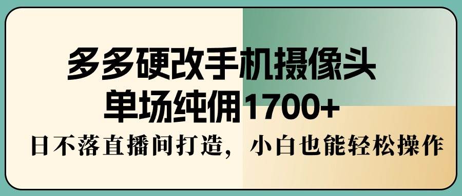 多多硬改手机摄像头，单场纯佣1700+，日不落直播间打造，小白也能轻松操作-齐力副业