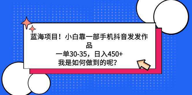 蓝海项目！小白靠一部手机抖音发发作品，一单30-35，日入450+，我是如何...-齐力副业