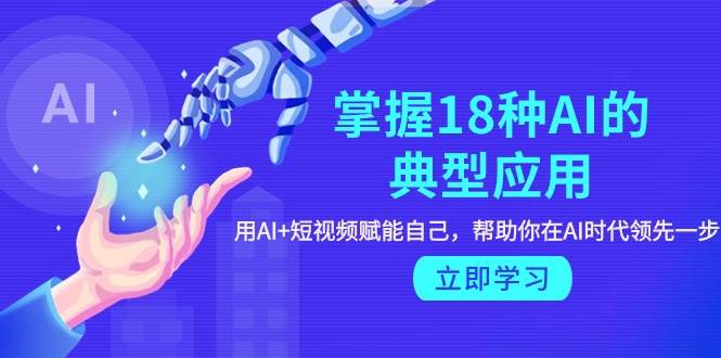 掌握18种AI的典型应用，用AI+短视频 赋能自己，帮助你在AI时代领先一步-齐力副业