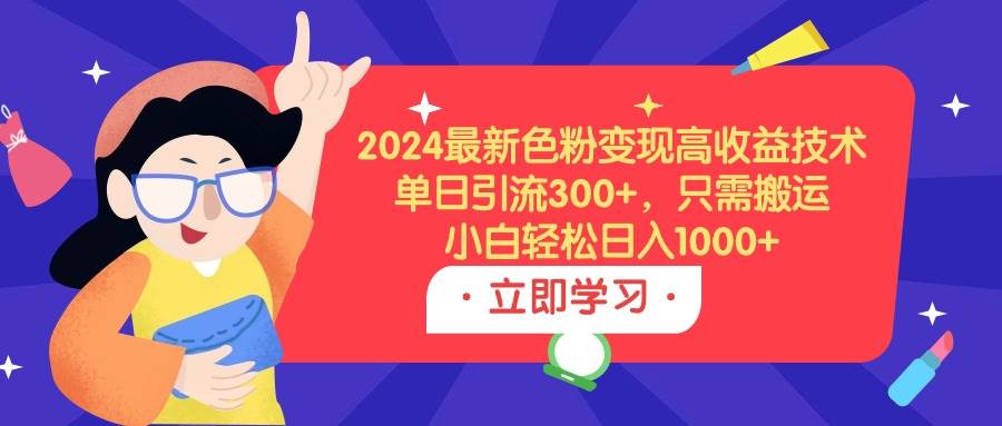 2024最新色粉变现高收益技术，单日引流300+，只需搬运，小白轻松日入1000+-齐力副业