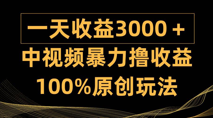 中视频暴力撸收益，日入3000＋，100%原创玩法，小白轻松上手多种变现方式-齐力副业