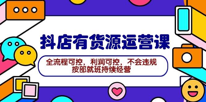 2024抖店有货源运营课：全流程可控，利润可控，不会违规，按部就班持续经营-齐力副业