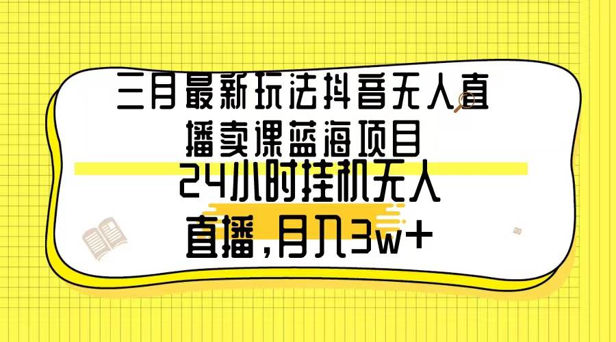 三月最新玩法抖音无人直播卖课蓝海项目，24小时无人直播，月入3w+-齐力副业