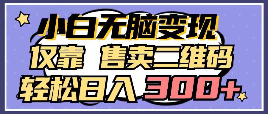 小白无脑变现，仅靠售卖二维码，轻松日入300+-齐力副业