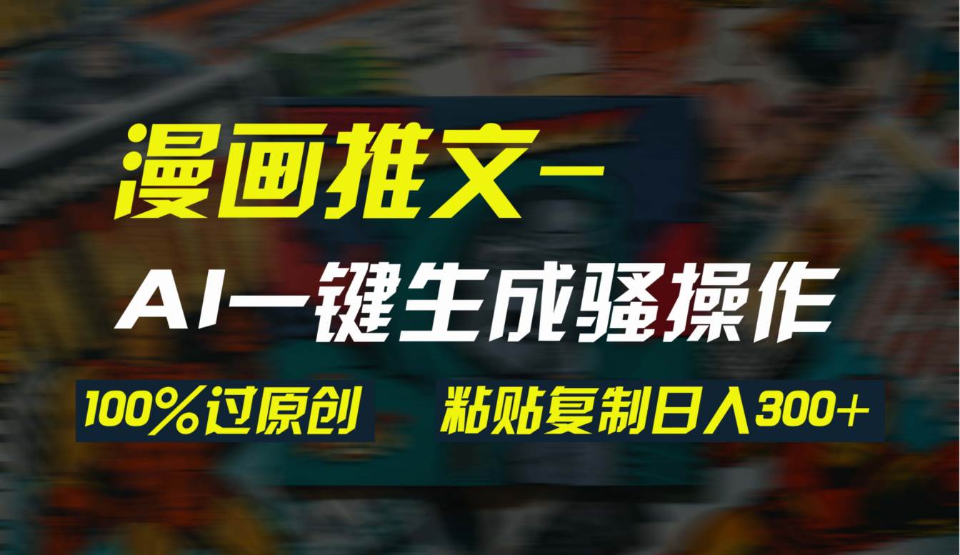 AI一键生成漫画爆款视频，3分钟1条双重去重100%过原创，粘贴复制日入300+-齐力副业