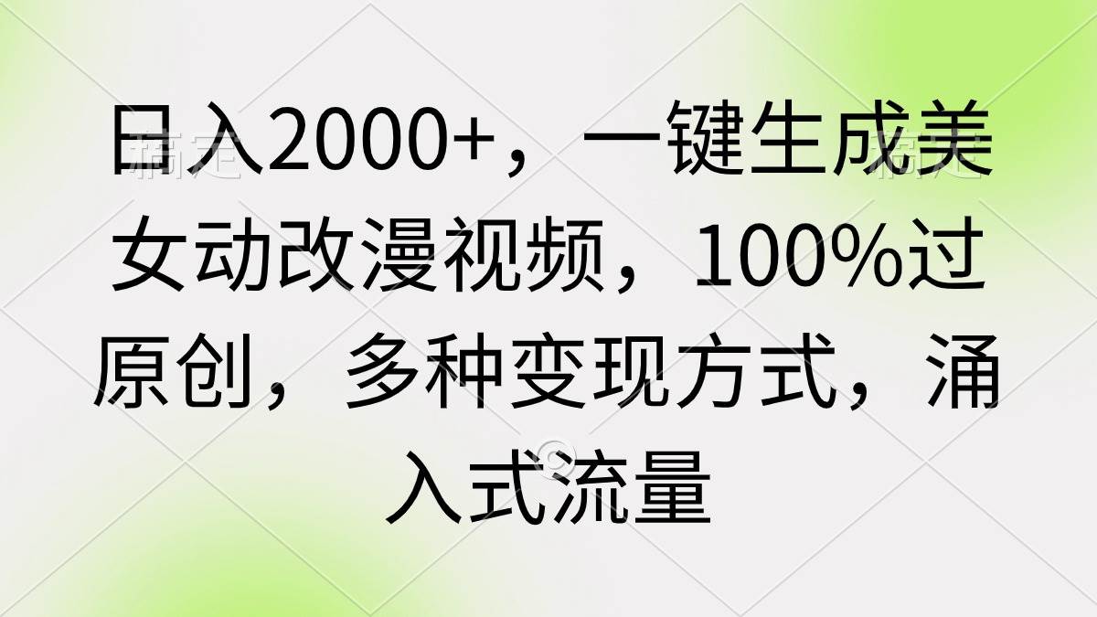 日入2000+，一键生成美女动改漫视频，100%过原创，多种变现方式 涌入式流量-齐力副业