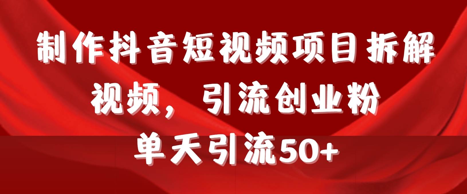 制作抖音短视频项目拆解视频引流创业粉，一天引流50+教程+工具+素材-齐力副业