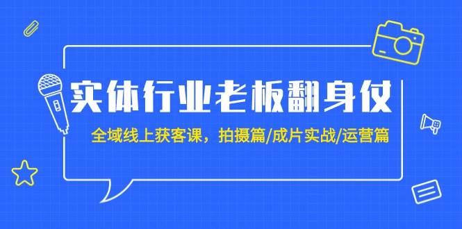 实体行业老板翻身仗：全域-线上获客课，拍摄篇/成片实战/运营篇（20节课）-齐力副业
