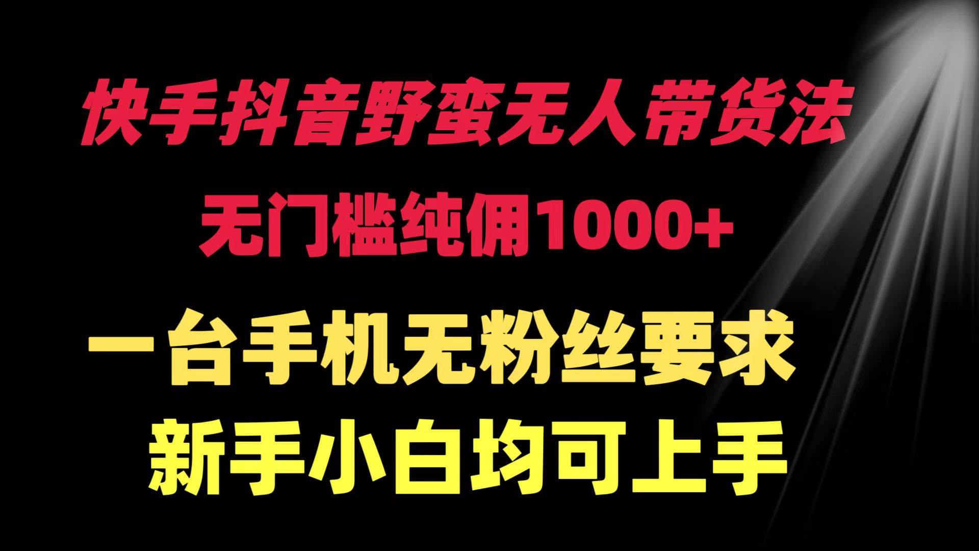 快手抖音野蛮无人带货法 无门槛纯佣1000+ 一台手机无粉丝要求新手小白...-齐力副业