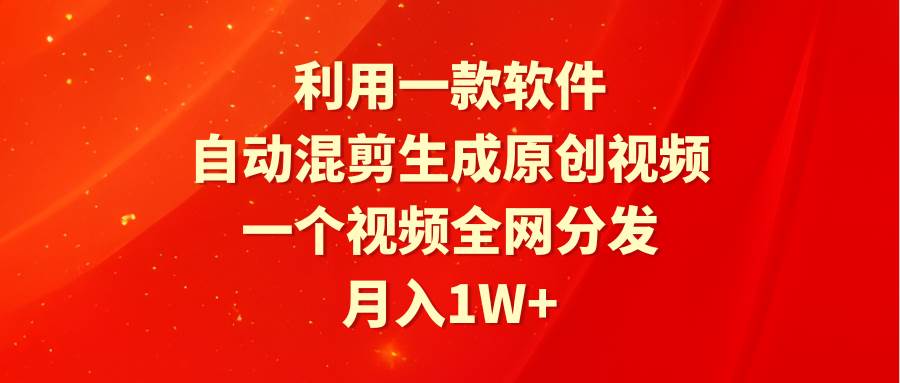 利用一款软件，自动混剪生成原创视频，一个视频全网分发，月入1W+附软件-齐力副业