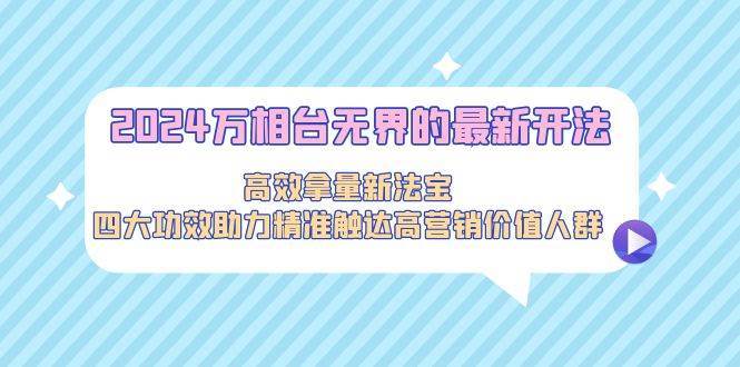 2024万相台无界的最新开法，高效拿量新法宝，四大功效助力精准触达高营...-齐力副业