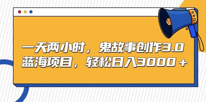 一天两小时，鬼故事创作3.0，蓝海项目，轻松日入3000＋-齐力副业
