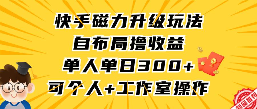 快手磁力升级玩法，自布局撸收益，单人单日300+，个人工作室均可操作-齐力副业
