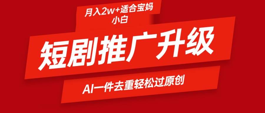 短剧推广升级新玩法，AI一键二创去重，轻松月入2w+-齐力副业