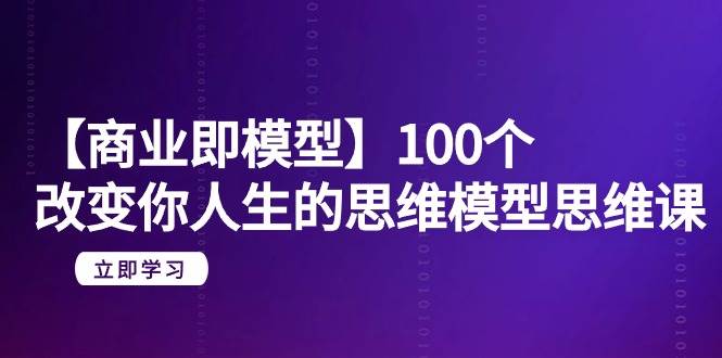 【商业 即模型】100个-改变你人生的思维模型思维课-20节-无水印-齐力副业