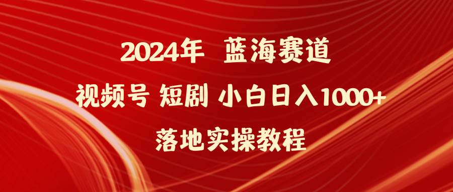 2024年蓝海赛道视频号短剧 小白日入1000+落地实操教程-齐力副业